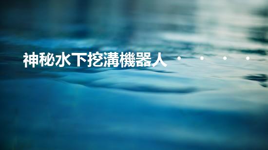 神秘水下挖溝機器人！探索深海奇跡，解密未知世界！
